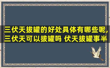 三伏天拔罐的好处具体有哪些呢,三伏天可以拔罐吗 伏天拔罐事半功倍